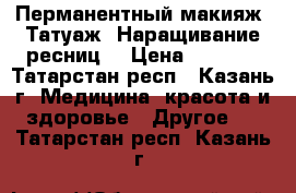 Перманентный макияж (Татуаж) Наращивание ресниц  › Цена ­ 1 500 - Татарстан респ., Казань г. Медицина, красота и здоровье » Другое   . Татарстан респ.,Казань г.